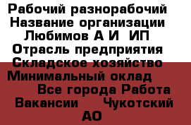 Рабочий-разнорабочий › Название организации ­ Любимов А.И, ИП › Отрасль предприятия ­ Складское хозяйство › Минимальный оклад ­ 35 000 - Все города Работа » Вакансии   . Чукотский АО